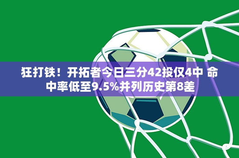 狂打铁！开拓者今日三分42投仅4中 命中率低至9.5%并列历史第8差