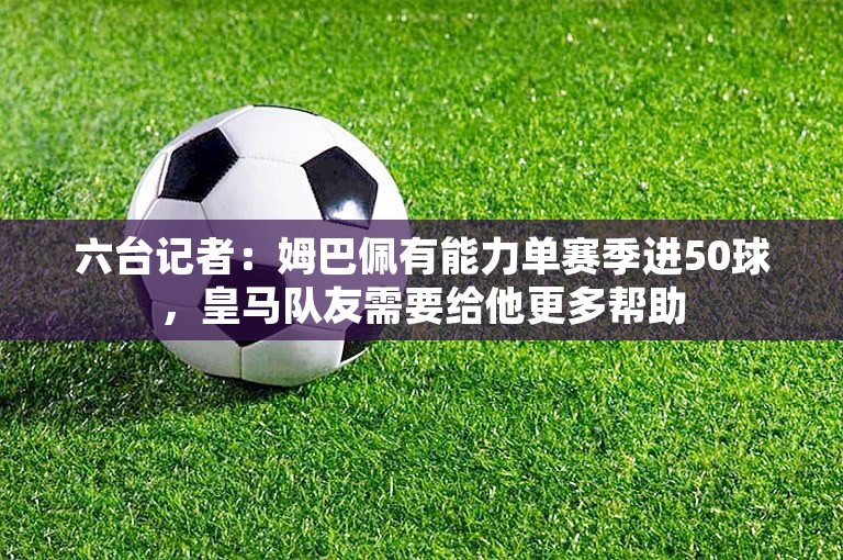 六台记者：姆巴佩有能力单赛季进50球，皇马队友需要给他更多帮助