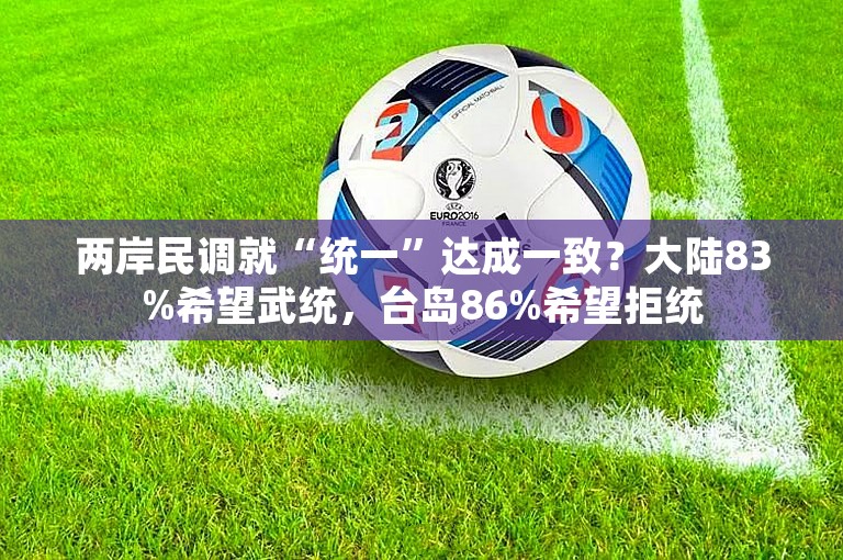 两岸民调就“统一”达成一致？大陆83%希望武统，台岛86%希望拒统