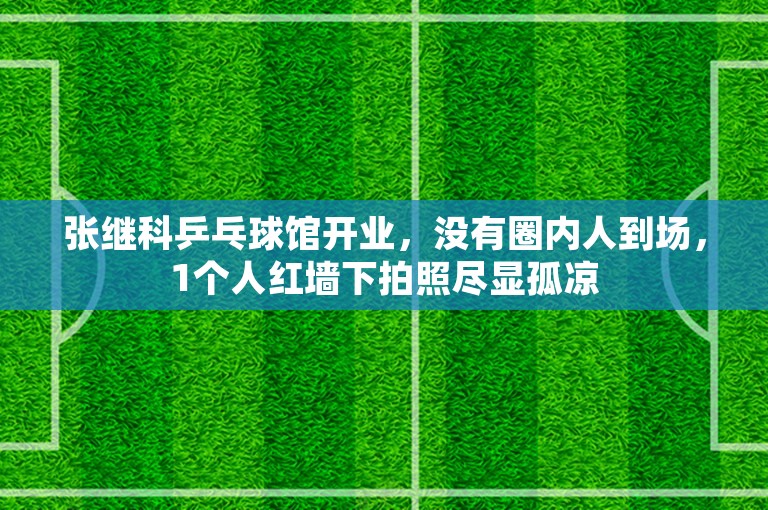 张继科乒乓球馆开业，没有圈内人到场，1个人红墙下拍照尽显孤凉