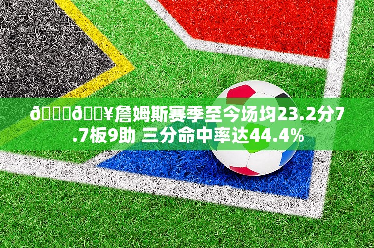 👀🔥詹姆斯赛季至今场均23.2分7.7板9助 三分命中率达44.4%