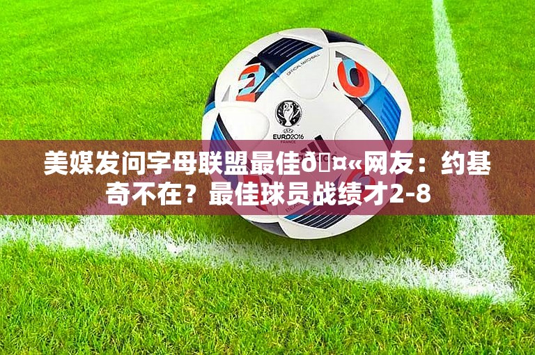 美媒发问字母联盟最佳🤫网友：约基奇不在？最佳球员战绩才2-8