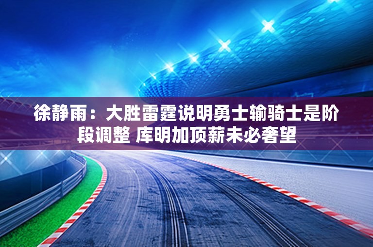 徐静雨：大胜雷霆说明勇士输骑士是阶段调整 库明加顶薪未必奢望