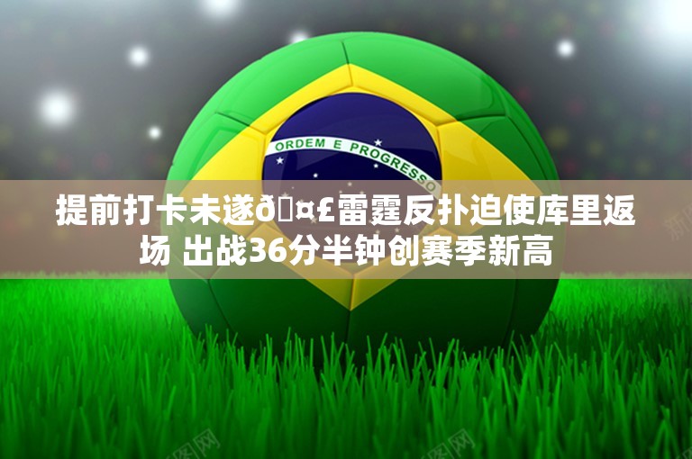 提前打卡未遂🤣雷霆反扑迫使库里返场 出战36分半钟创赛季新高