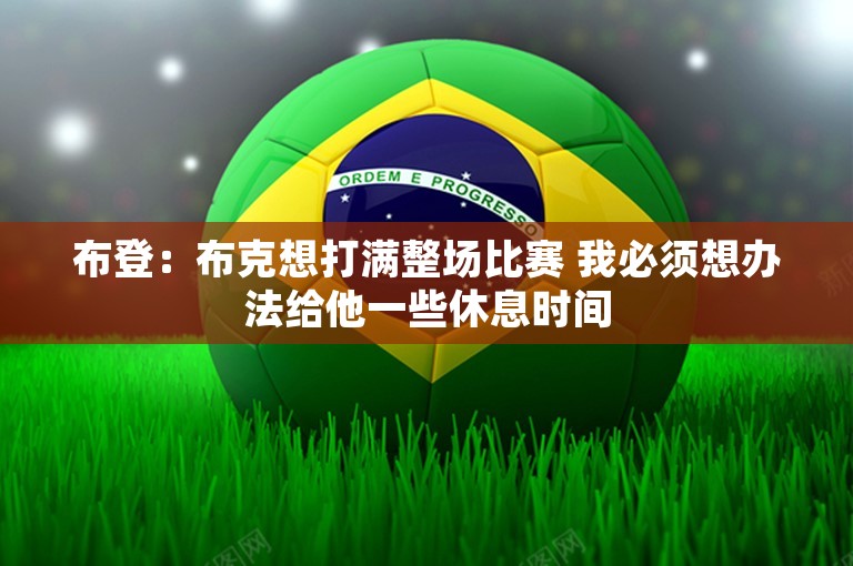 布登：布克想打满整场比赛 我必须想办法给他一些休息时间