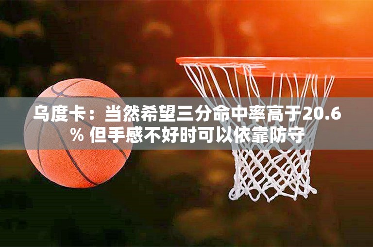 乌度卡：当然希望三分命中率高于20.6% 但手感不好时可以依靠防守