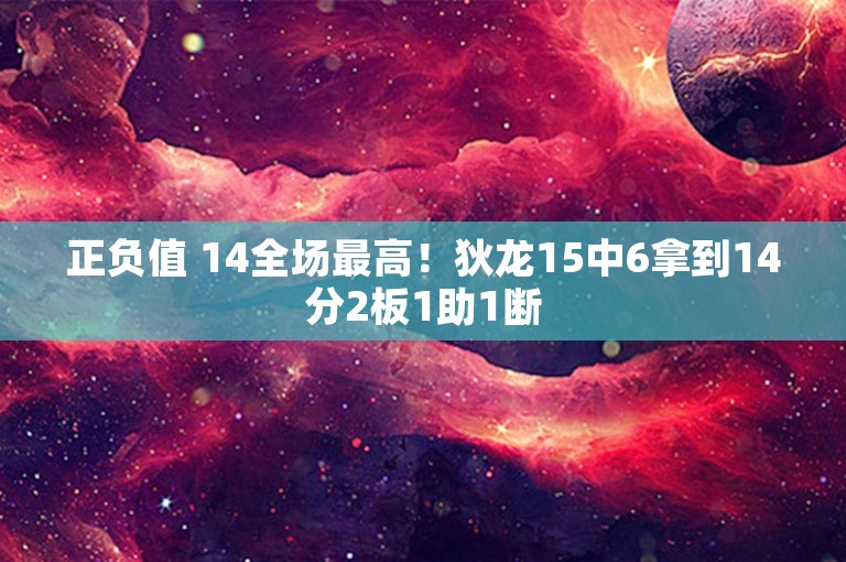 正负值 14全场最高！狄龙15中6拿到14分2板1助1断