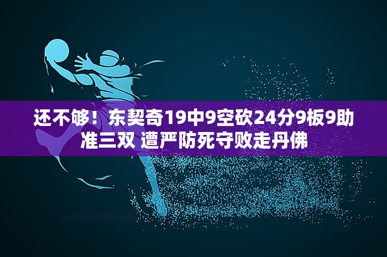 还不够！东契奇19中9空砍24分9板9助准三双 遭严防死守败走丹佛