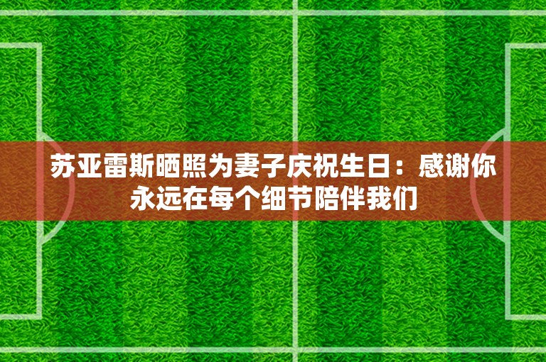 苏亚雷斯晒照为妻子庆祝生日：感谢你永远在每个细节陪伴我们