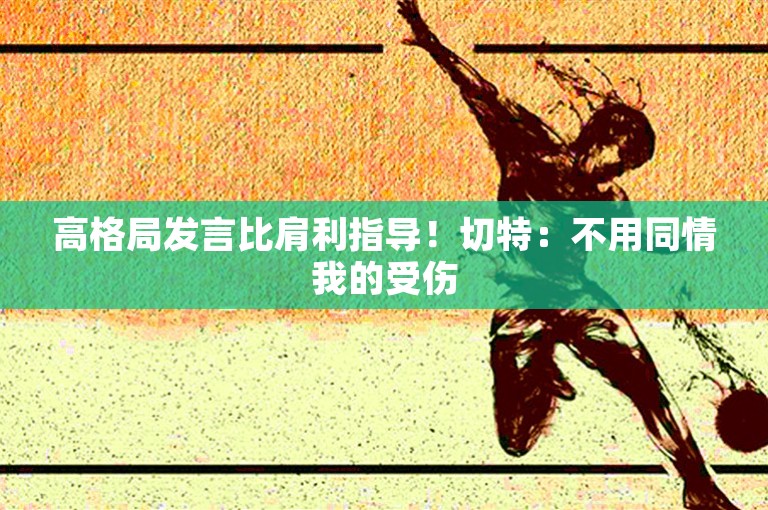 高格局发言比肩利指导！切特：不用同情我的受伤