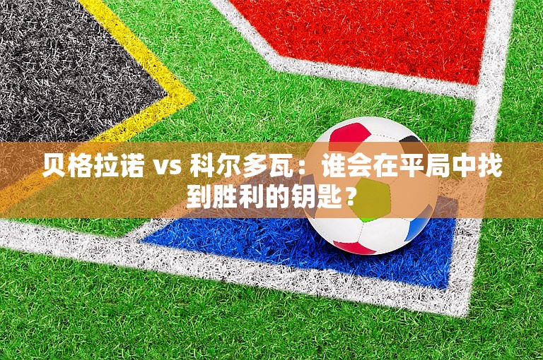 贝格拉诺 vs 科尔多瓦：谁会在平局中找到胜利的钥匙？