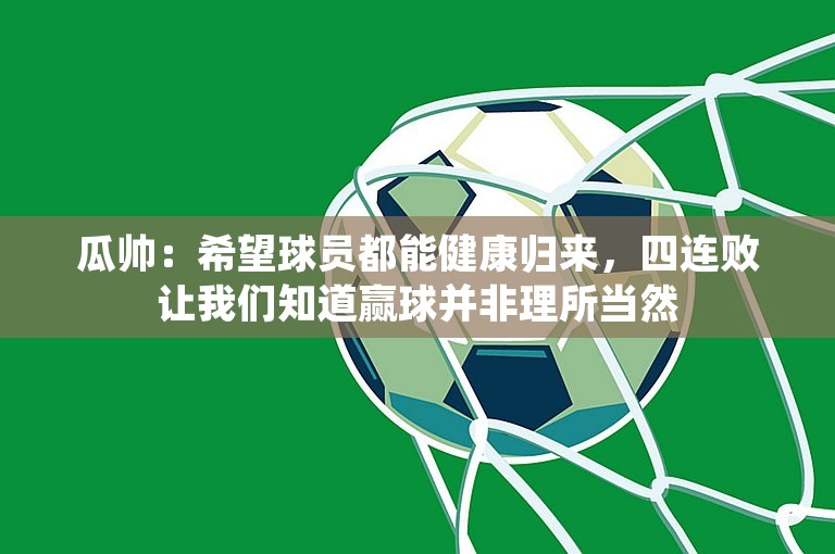 瓜帅：希望球员都能健康归来，四连败让我们知道赢球并非理所当然