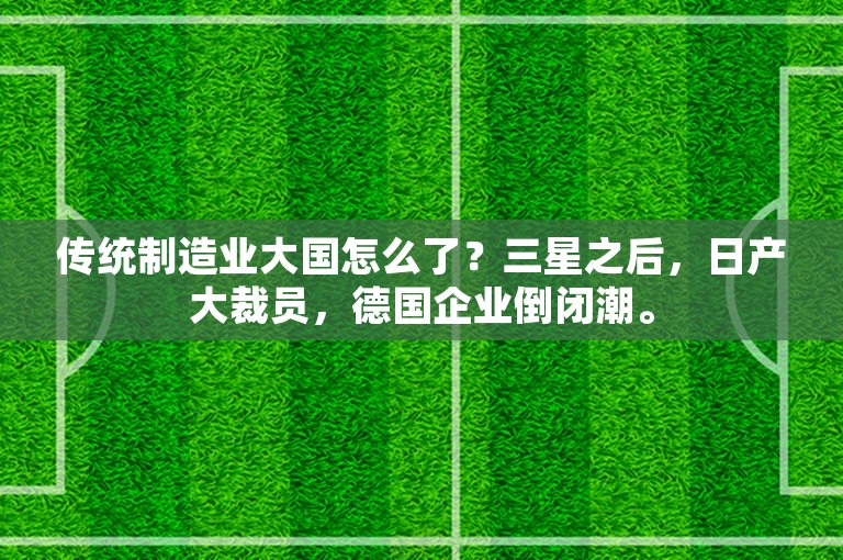 传统制造业大国怎么了？三星之后，日产大裁员，德国企业倒闭潮。