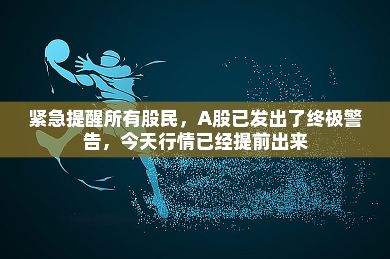 紧急提醒所有股民，A股已发出了终极警告，今天行情已经提前出来