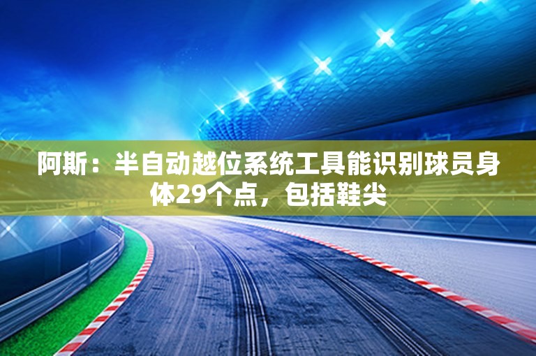 阿斯：半自动越位系统工具能识别球员身体29个点，包括鞋尖