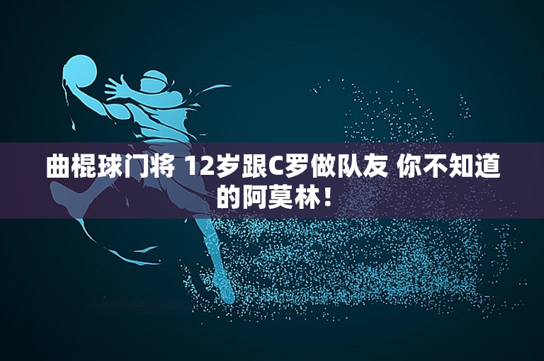 曲棍球门将 12岁跟C罗做队友 你不知道的阿莫林！