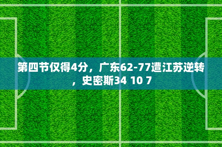 第四节仅得4分，广东62-77遭江苏逆转，史密斯34 10 7