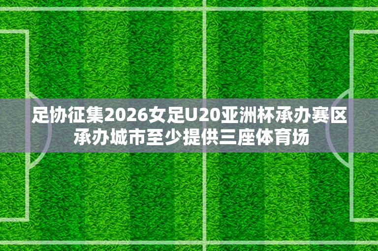 足协征集2026女足U20亚洲杯承办赛区 承办城市至少提供三座体育场