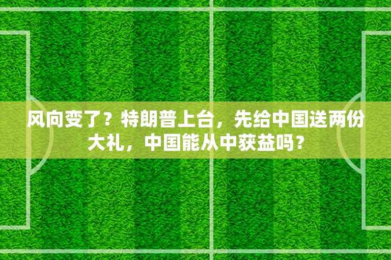 风向变了？特朗普上台，先给中国送两份大礼，中国能从中获益吗？