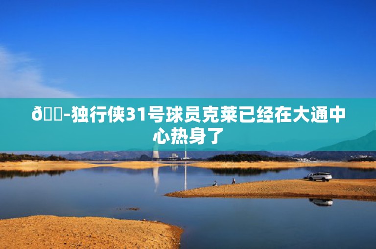 😭独行侠31号球员克莱已经在大通中心热身了