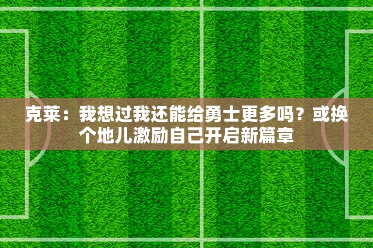 克莱：我想过我还能给勇士更多吗？或换个地儿激励自己开启新篇章