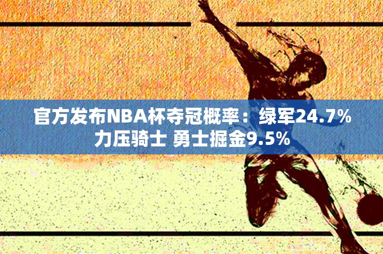 官方发布NBA杯夺冠概率：绿军24.7%力压骑士 勇士掘金9.5%