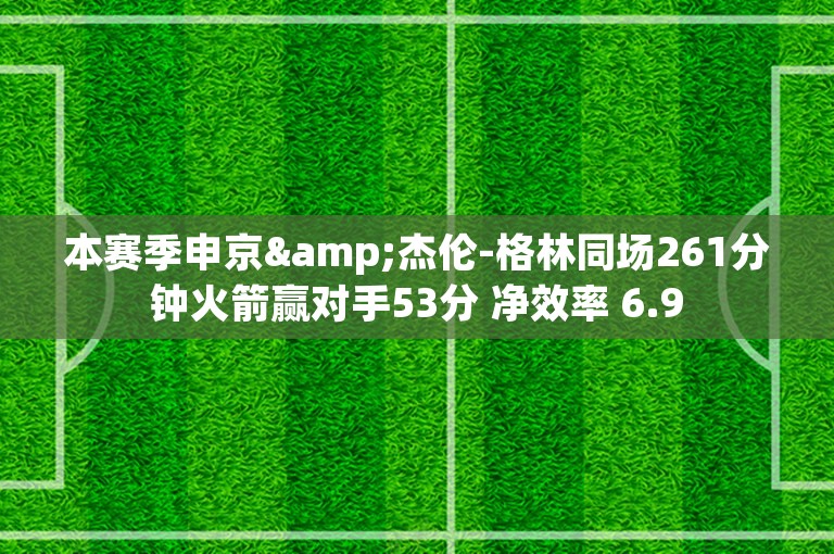 本赛季申京&杰伦-格林同场261分钟火箭赢对手53分 净效率 6.9