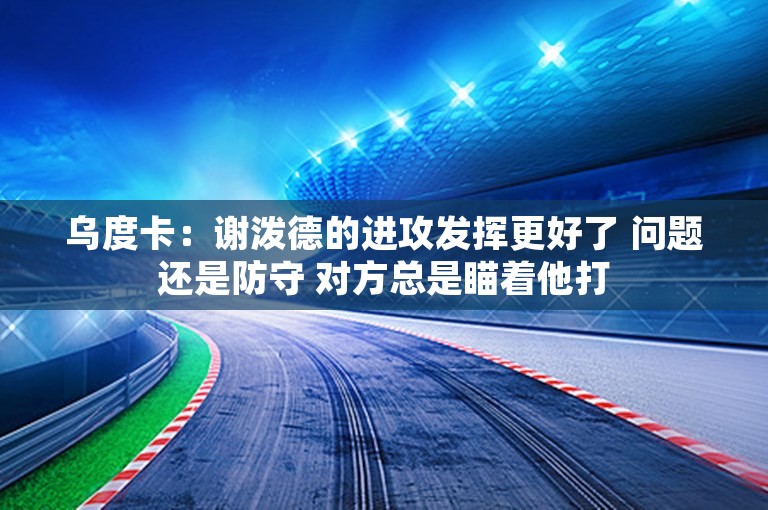 乌度卡：谢泼德的进攻发挥更好了 问题还是防守 对方总是瞄着他打