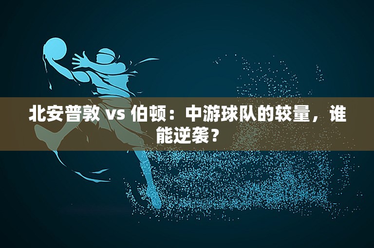 北安普敦 vs 伯顿：中游球队的较量，谁能逆袭？