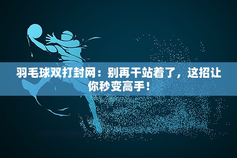 羽毛球双打封网：别再干站着了，这招让你秒变高手！