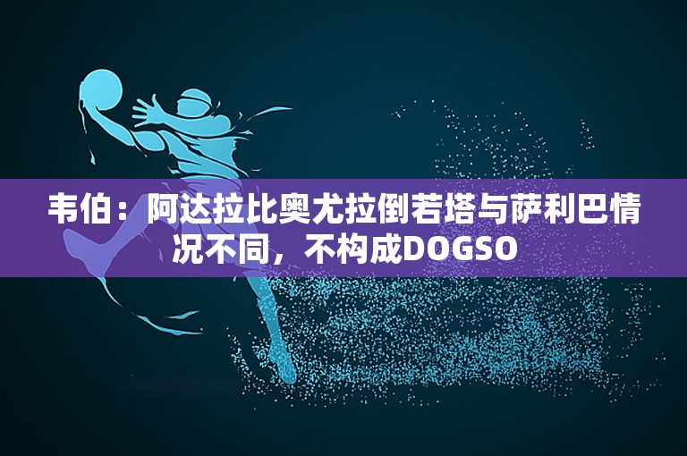 韦伯：阿达拉比奥尤拉倒若塔与萨利巴情况不同，不构成DOGSO