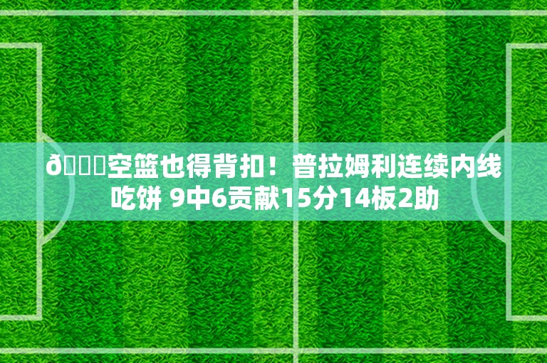 😂空篮也得背扣！普拉姆利连续内线吃饼 9中6贡献15分14板2助