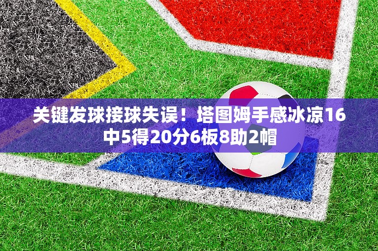 关键发球接球失误！塔图姆手感冰凉16中5得20分6板8助2帽