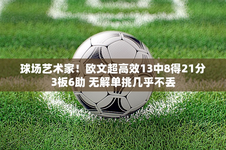 球场艺术家！欧文超高效13中8得21分3板6助 无解单挑几乎不丢