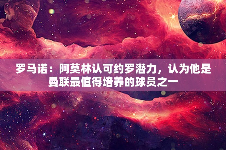 罗马诺：阿莫林认可约罗潜力，认为他是曼联最值得培养的球员之一