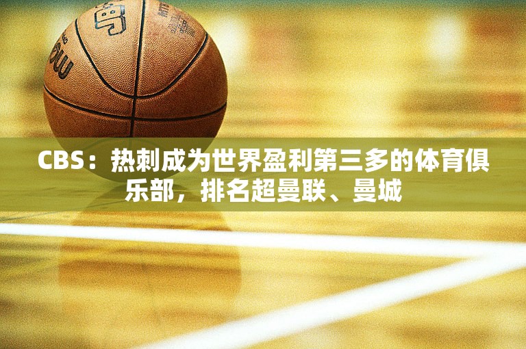 CBS：热刺成为世界盈利第三多的体育俱乐部，排名超曼联、曼城