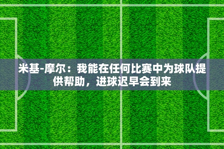 米基-摩尔：我能在任何比赛中为球队提供帮助，进球迟早会到来