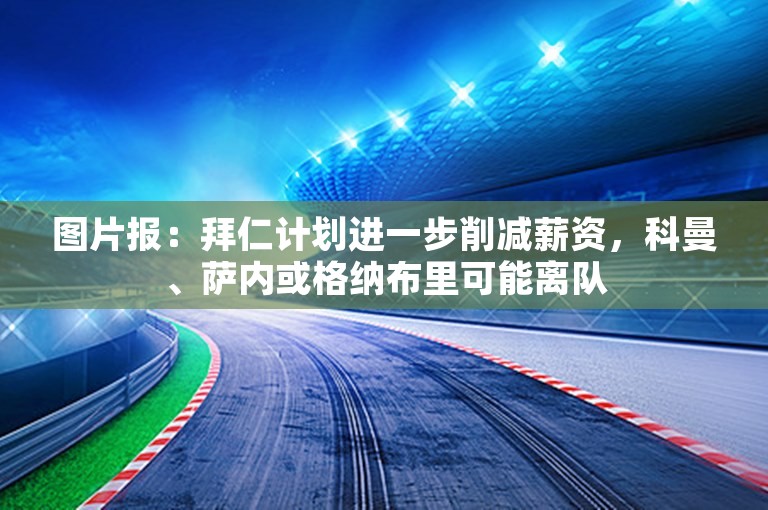 图片报：拜仁计划进一步削减薪资，科曼、萨内或格纳布里可能离队