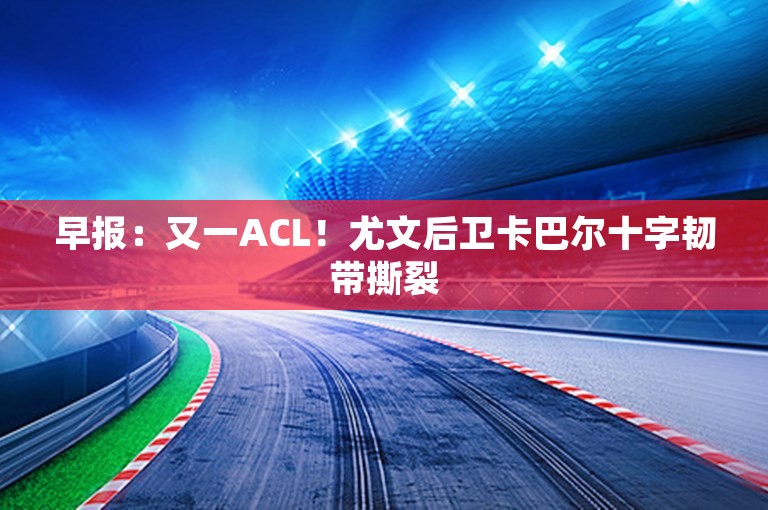 早报：又一ACL！尤文后卫卡巴尔十字韧带撕裂