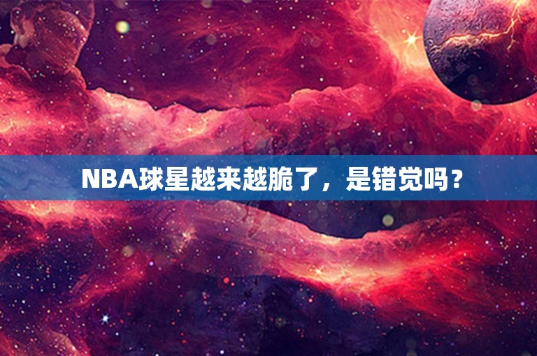  NBA球星越来越脆了，是错觉吗？