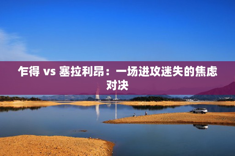 乍得 vs 塞拉利昂：一场进攻迷失的焦虑对决