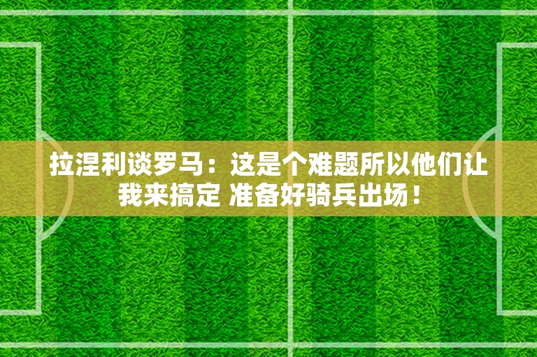 拉涅利谈罗马：这是个难题所以他们让我来搞定 准备好骑兵出场！