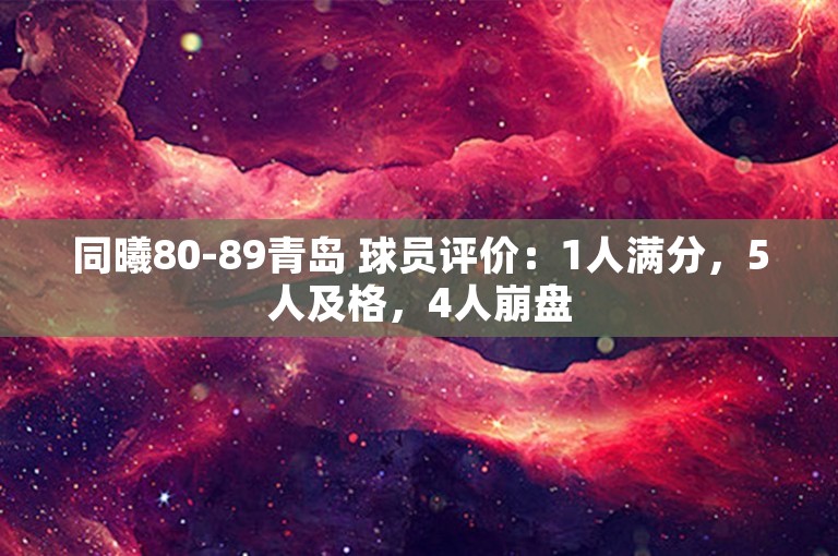 同曦80-89青岛 球员评价：1人满分，5人及格，4人崩盘