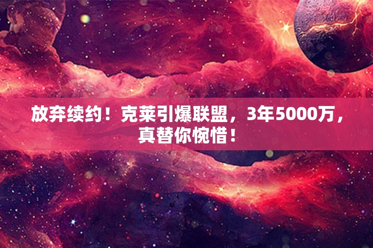 放弃续约！克莱引爆联盟，3年5000万，真替你惋惜！