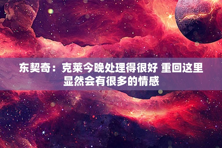 东契奇：克莱今晚处理得很好 重回这里显然会有很多的情感