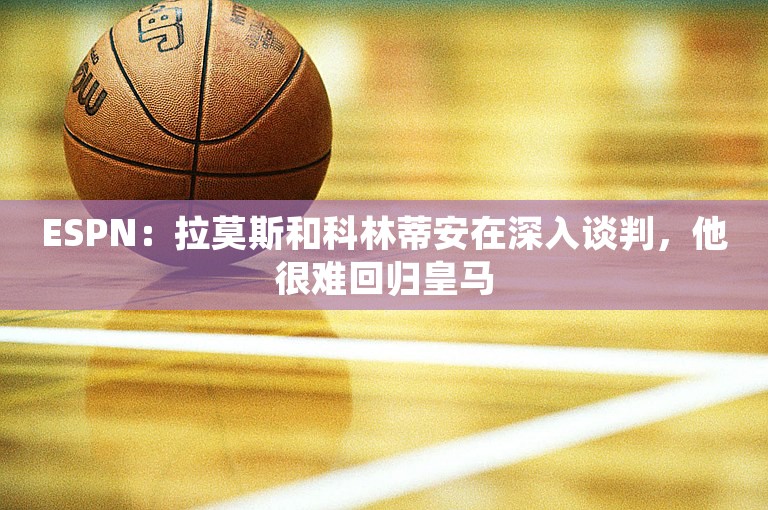 ESPN：拉莫斯和科林蒂安在深入谈判，他很难回归皇马