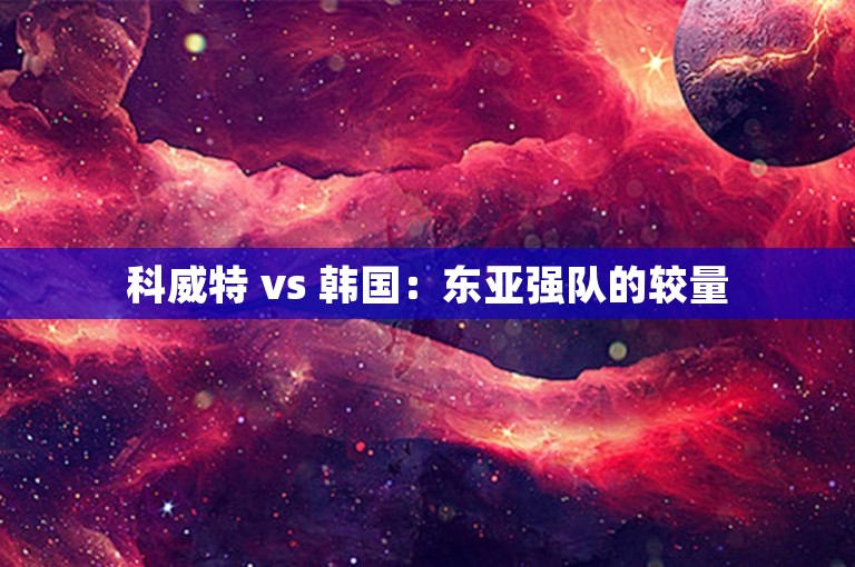 科威特 vs 韩国：东亚强队的较量