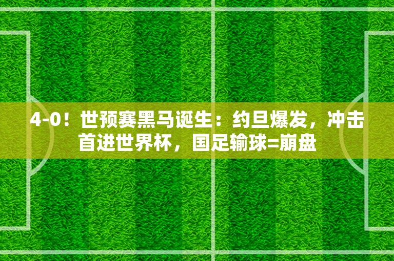 4-0！世预赛黑马诞生：约旦爆发，冲击首进世界杯，国足输球=崩盘