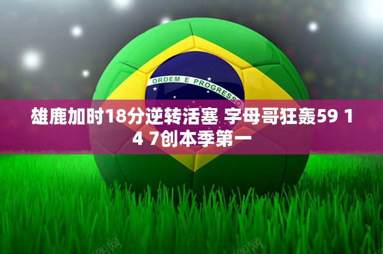 雄鹿加时18分逆转活塞 字母哥狂轰59 14 7创本季第一