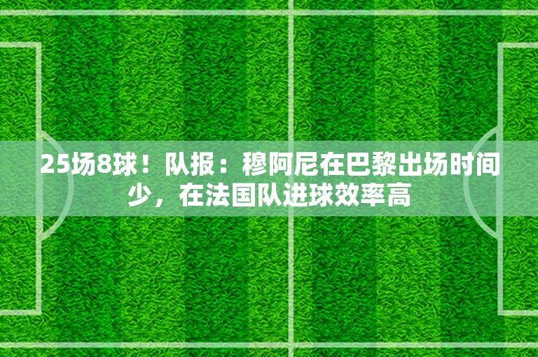 25场8球！队报：穆阿尼在巴黎出场时间少，在法国队进球效率高